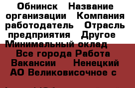 Обнинск › Название организации ­ Компания-работодатель › Отрасль предприятия ­ Другое › Минимальный оклад ­ 1 - Все города Работа » Вакансии   . Ненецкий АО,Великовисочное с.